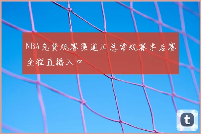 NBA免费观赛渠道汇总常规赛季后赛全程直播入口