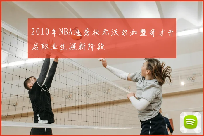2010年NBA选秀状元沃尔加盟奇才开启职业生涯新阶段