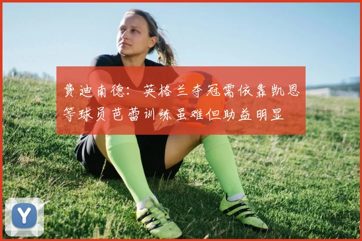 费迪南德：英格兰夺冠需依靠凯恩等球员芭蕾训练虽难但助益明显