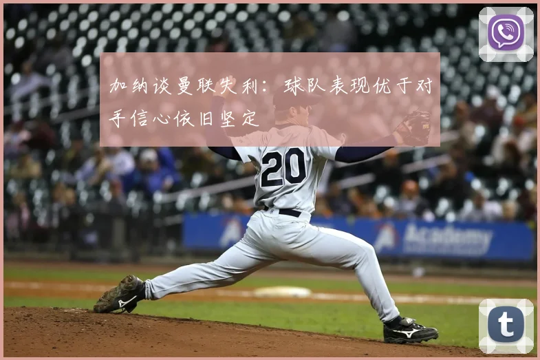加纳谈曼联失利：球队表现优于对手信心依旧坚定