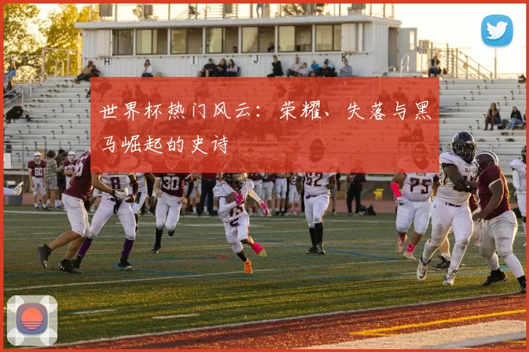 世界杯热门风云：荣耀、失落与黑马崛起的史诗