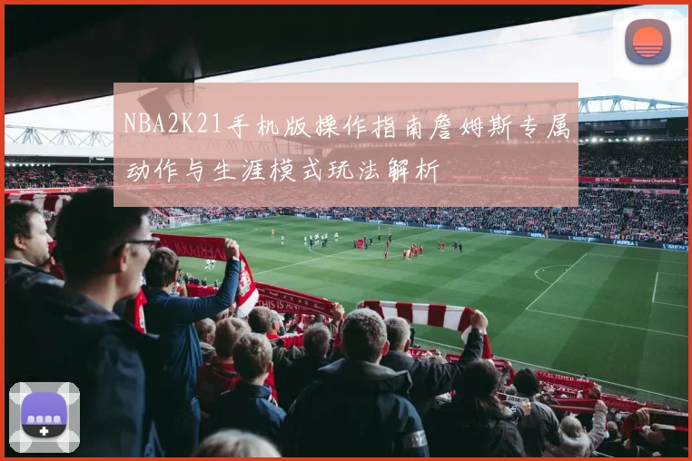 NBA2K21手机版操作指南詹姆斯专属动作与生涯模式玩法解析