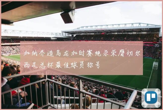 加纳乔造乌龙加时赛绝杀荣膺切尔西足总杯最佳球员称号