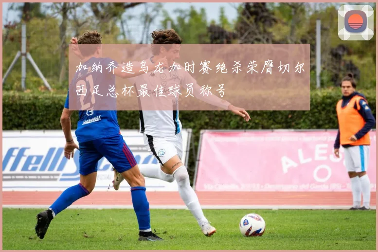 加纳乔造乌龙加时赛绝杀荣膺切尔西足总杯最佳球员称号