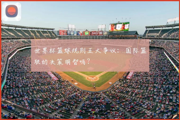世界杯篮球规则五大争议:国际篮联的决策明智吗?