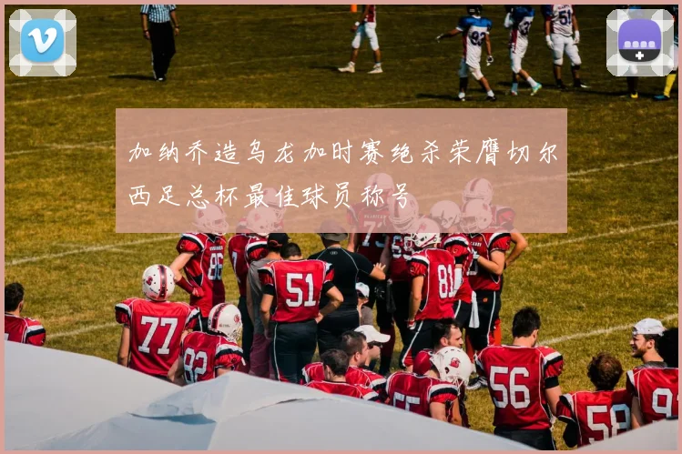 加纳乔造乌龙加时赛绝杀荣膺切尔西足总杯最佳球员称号