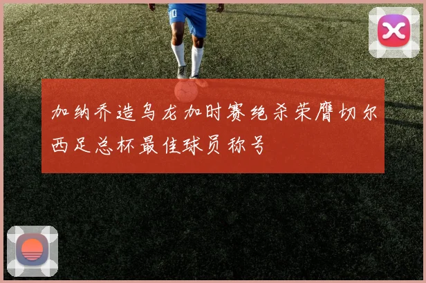 加纳乔造乌龙加时赛绝杀荣膺切尔西足总杯最佳球员称号