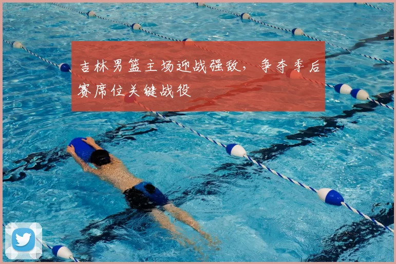 吉林男篮主场迎战强敌，争夺季后赛席位关键战役