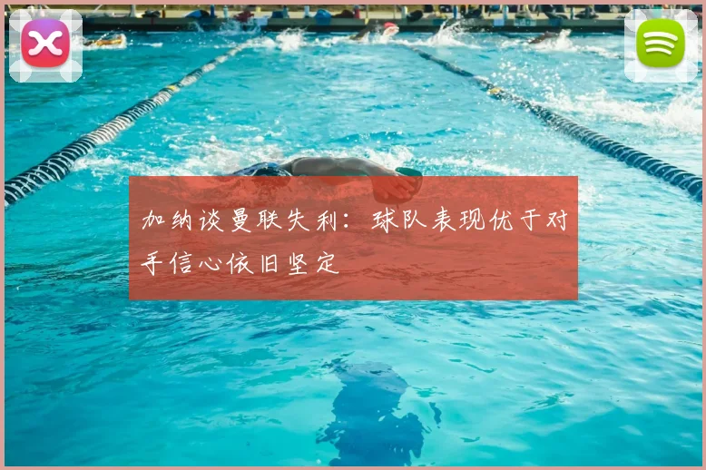 加纳谈曼联失利:球队表现优于对手信心依旧坚定