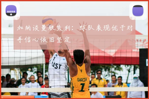 加纳谈曼联失利：球队表现优于对手信心依旧坚定