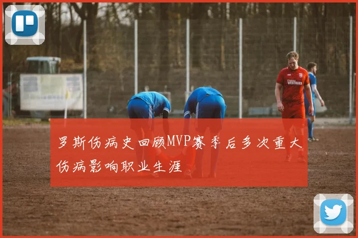 罗斯伤病史回顾MVP赛季后多次重大伤病影响职业生涯