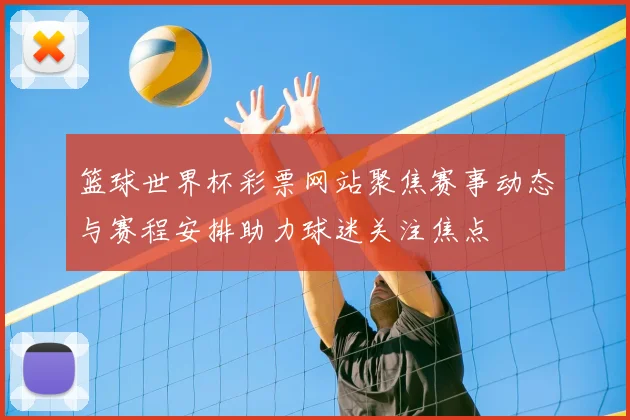 篮球世界杯彩票网站聚焦赛事动态与赛程安排助力球迷关注焦点
