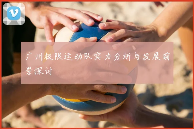 广州极限运动队实力分析与发展前景探讨