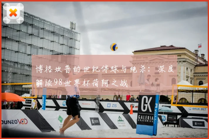 博格坎普的世纪停球与绝杀:深度解读98世界杯荷阿之战