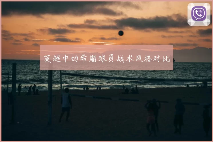 英超中的希腊球员战术风格对比