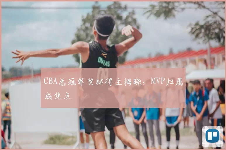 CBA总冠军奖杯得主揭晓，MVP归属成焦点