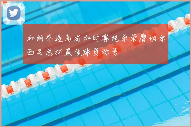 加纳乔造乌龙加时赛绝杀荣膺切尔西足总杯最佳球员称号