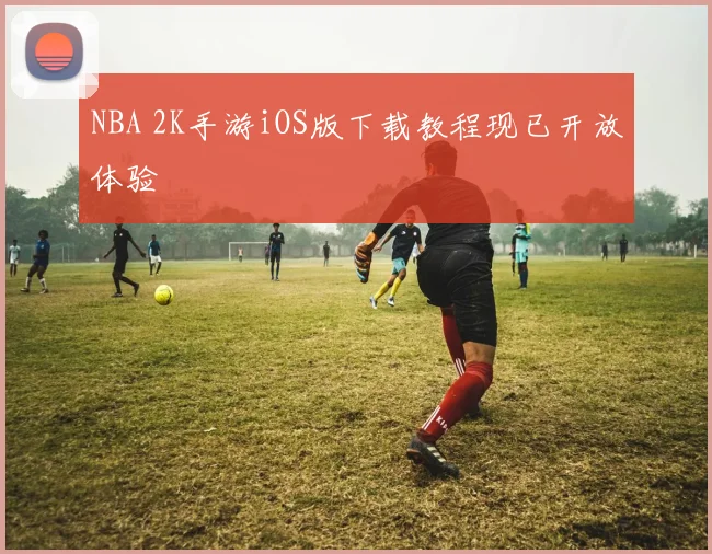 NBA 2K手游iOS版下载教程现已开放体验