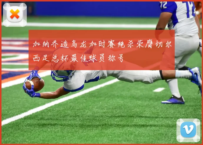 加纳乔造乌龙加时赛绝杀荣膺切尔西足总杯最佳球员称号