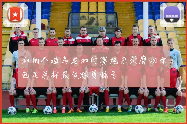 加纳乔造乌龙加时赛绝杀荣膺切尔西足总杯最佳球员称号