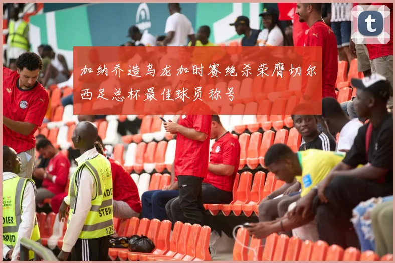 加纳乔造乌龙加时赛绝杀荣膺切尔西足总杯最佳球员称号