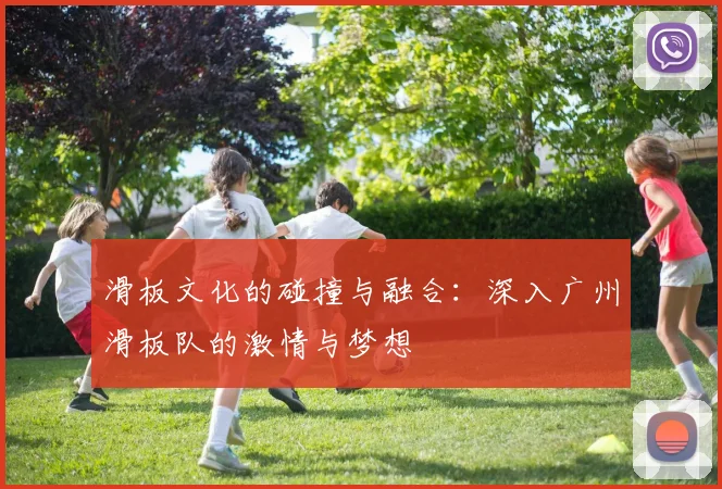 滑板文化的碰撞与融合：深入广州滑板队的激情与梦想