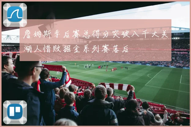 詹姆斯季后赛总得分突破八千大关湖人惜败掘金系列赛落后