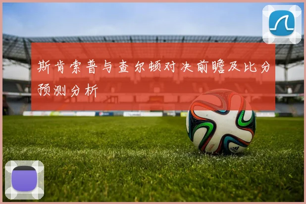 斯肯索普与查尔顿对决前瞻及比分预测分析