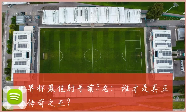 世界杯最佳射手前5名:谁才是真正的传奇之王?