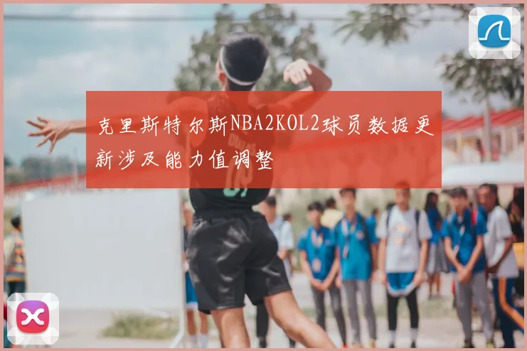 克里斯特尔斯NBA2KOL2球员数据更新涉及能力值调整