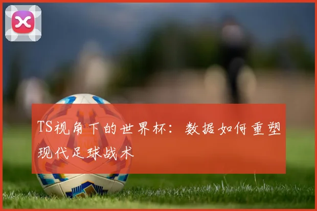 TS视角下的世界杯：数据如何重塑现代足球战术