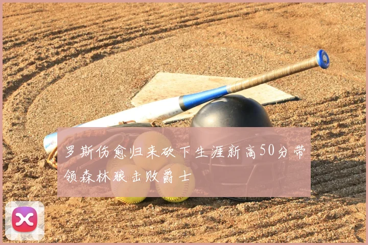 罗斯伤愈归来砍下生涯新高50分带领森林狼击败爵士