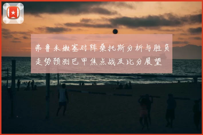 弗鲁米嫩塞对阵桑托斯分析与胜负走势预测巴甲焦点战及比分展望