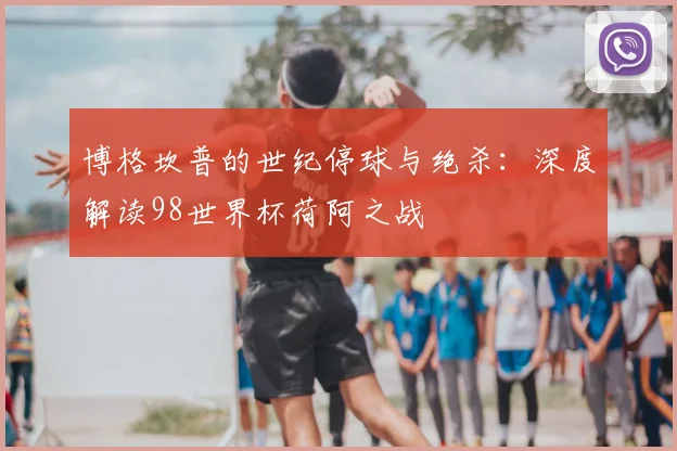 博格坎普的世纪停球与绝杀：深度解读98世界杯荷阿之战
