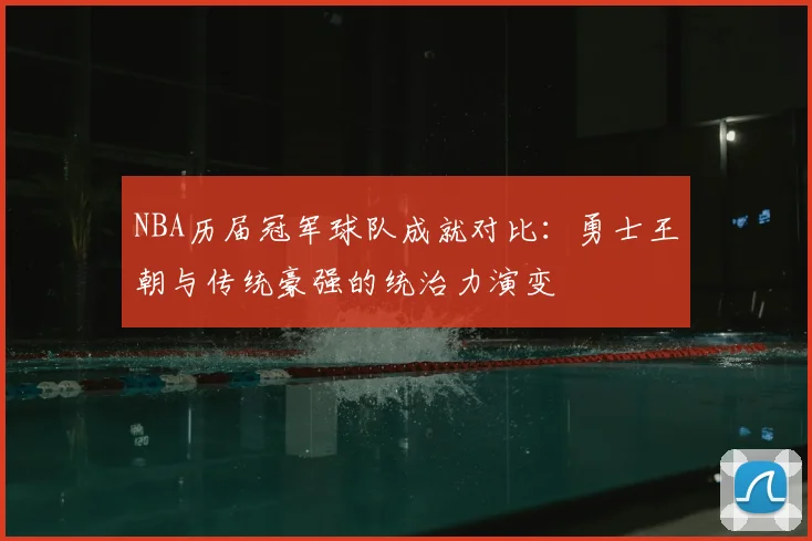 NBA历届冠军球队成就对比:勇士王朝与传统豪强的统治力演变