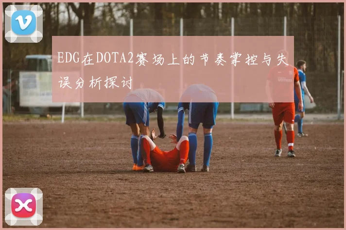 EDG在DOTA2赛场上的节奏掌控与失误分析探讨