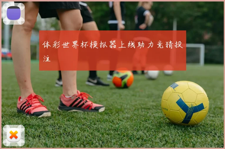 体彩世界杯模拟器上线助力竞猜投注