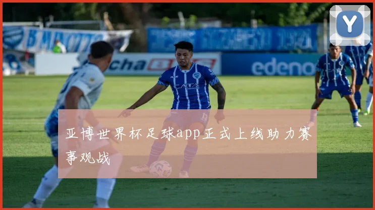 亚博世界杯足球app正式上线助力赛事观战