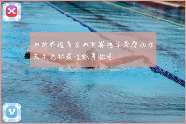 加纳乔造乌龙加时赛绝杀荣膺切尔西足总杯最佳球员称号