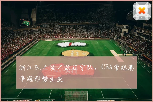 浙江队主场不敌辽宁队，CBA常规赛争冠形势生变