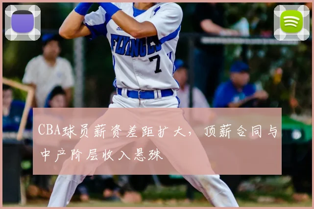 CBA球员薪资差距扩大，顶薪合同与中产阶层收入悬殊