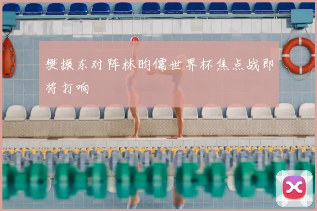 樊振东对阵林昀儒世界杯焦点战即将打响