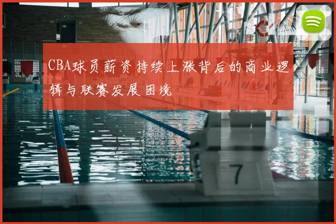 CBA球员薪资持续上涨背后的商业逻辑与联赛发展困境