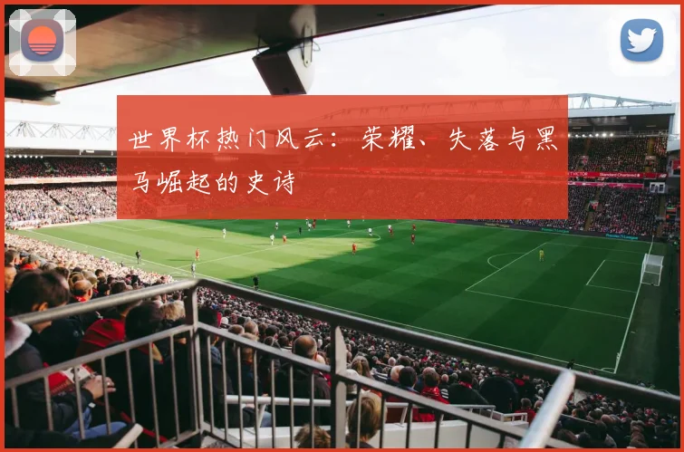 世界杯热门风云：荣耀、失落与黑马崛起的史诗