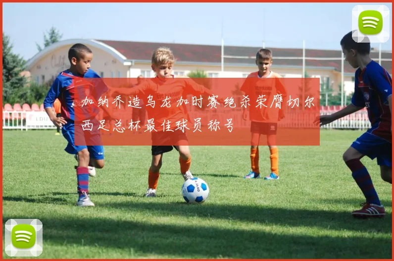 加纳乔造乌龙加时赛绝杀荣膺切尔西足总杯最佳球员称号