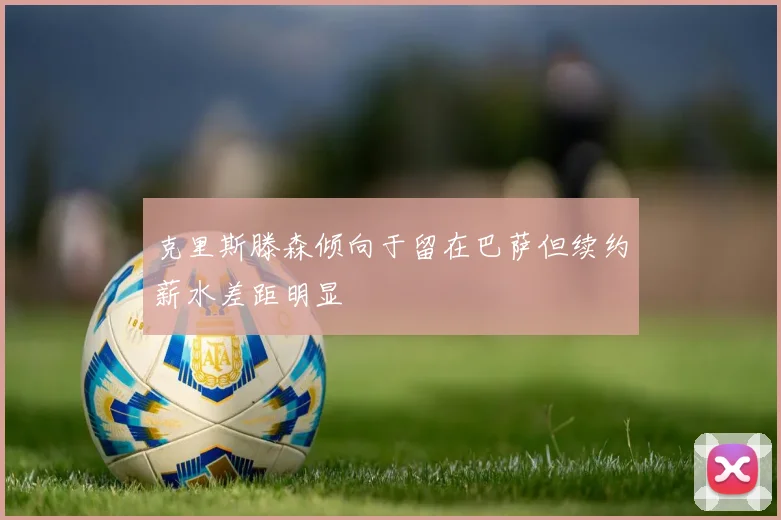 克里斯滕森倾向于留在巴萨但续约薪水差距明显