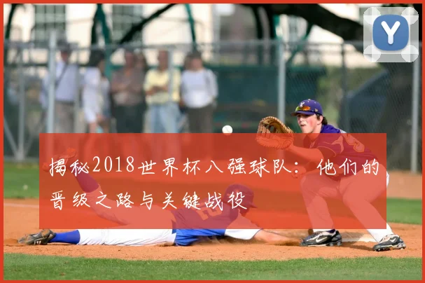 揭秘2018世界杯八强球队:他们的晋级之路与关键战役