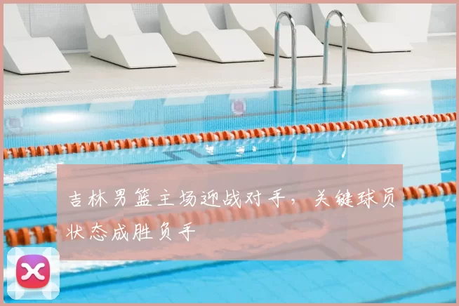 吉林男篮主场迎战对手，关键球员状态成胜负手