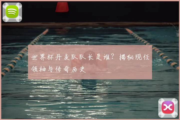 世界杯丹麦队队长是谁?揭秘现任领袖与传奇历史