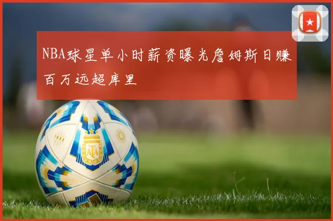 NBA球星单小时薪资曝光詹姆斯日赚百万远超库里